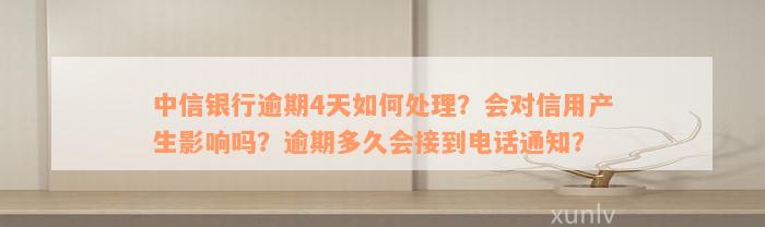 中信银行逾期4天如何处理？会对信用产生影响吗？逾期多久会接到电话通知？