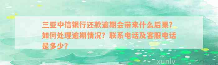 三亚中信银行还款逾期会带来什么后果？如何处理逾期情况？联系电话及客服电话是多少？