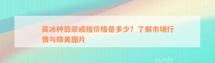 高冰种翡翠戒指价格是多少？了解市场行情与精美图片