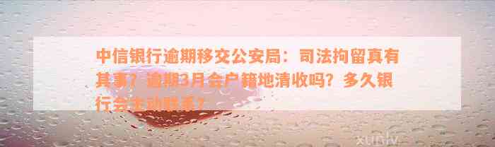 中信银行逾期移交公安局：司法拘留真有其事？逾期3月会户籍地清收吗？多久银行会主动联系？