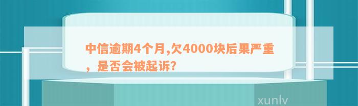 中信逾期4个月,欠4000块后果严重，是否会被起诉？