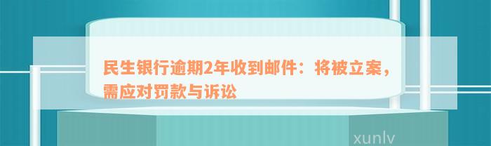 民生银行逾期2年收到邮件：将被立案，需应对罚款与诉讼