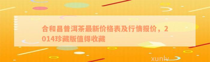 合和昌普洱茶最新价格表及行情报价，2014珍藏版值得收藏