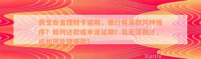 民生白金理财卡逾期，银行将采取何种程序？如何还款或申请延期？若无法偿还，应如何处理催款？