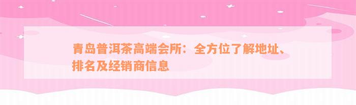 青岛普洱茶高端会所：全方位了解地址、排名及经销商信息