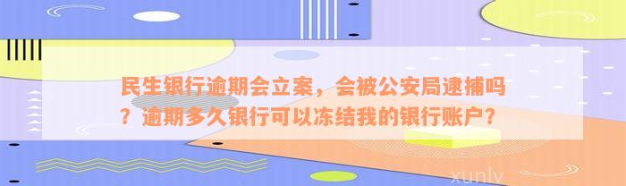 民生银行逾期会立案，会被公安局逮捕吗？逾期多久银行可以冻结我的银行账户？