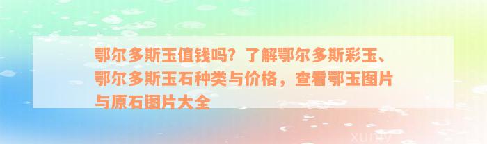 鄂尔多斯玉值钱吗？了解鄂尔多斯彩玉、鄂尔多斯玉石种类与价格，查看鄂玉图片与原石图片大全