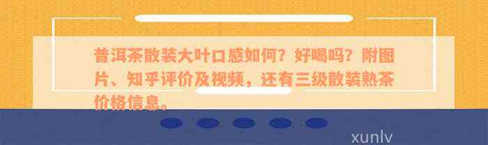 普洱茶散装大叶口感如何？好喝吗？附图片、知乎评价及视频，还有三级散装熟茶价格信息。