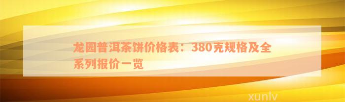 龙园普洱茶饼价格表：380克规格及全系列报价一览