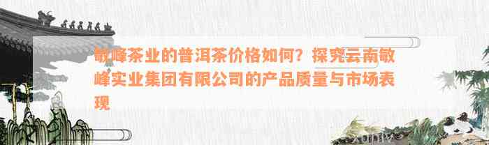 敏峰茶业的普洱茶价格如何？探究云南敏峰实业集团有限公司的产品质量与市场表现