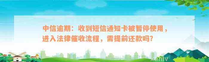 中信逾期：收到短信通知卡被暂停使用，进入法律催收流程，需提前还款吗？