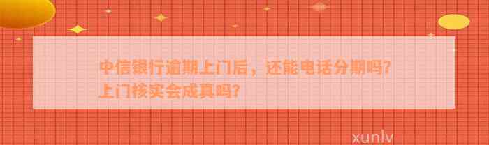 中信银行逾期上门后，还能电话分期吗？上门核实会成真吗？