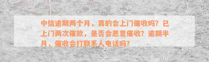 中信逾期两个月，真的会上门催收吗？已上门两次催款，是否会恶意催收？逾期半月，催收会打联系人电话吗？