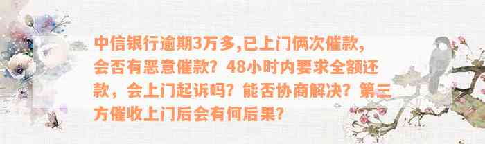 中信银行逾期3万多,已上门俩次催款,会否有恶意催款？48小时内要求全额还款，会上门起诉吗？能否协商解决？第三方催收上门后会有何后果？