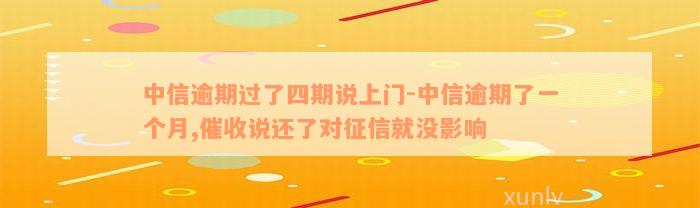 中信逾期过了四期说上门-中信逾期了一个月,催收说还了对征信就没影响