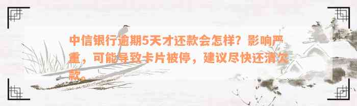 中信银行逾期5天才还款会怎样？影响严重，可能导致卡片被停，建议尽快还清欠款。