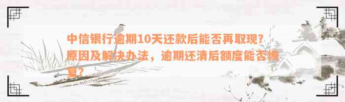 中信银行逾期10天还款后能否再取现？原因及解决办法，逾期还清后额度能否恢复？