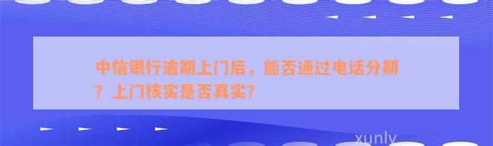 中信银行逾期上门后，能否通过电话分期？上门核实是否真实？