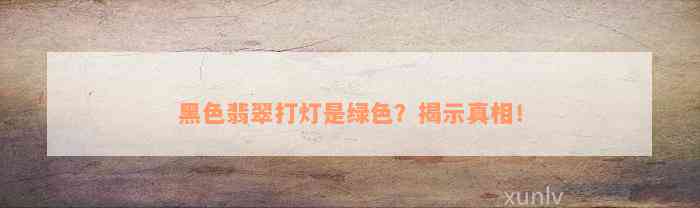 黑色翡翠打灯是绿色？揭示真相！