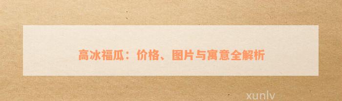 高冰福瓜：价格、图片与寓意全解析