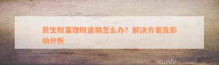 民生财富理财逾期怎么办？解决方案及影响分析