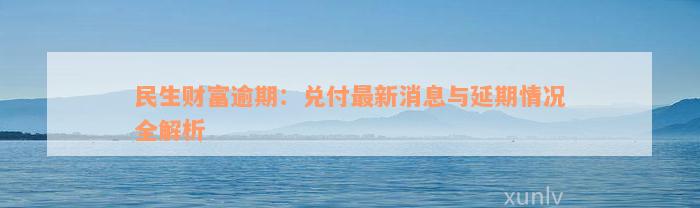 民生财富逾期：兑付最新消息与延期情况全解析