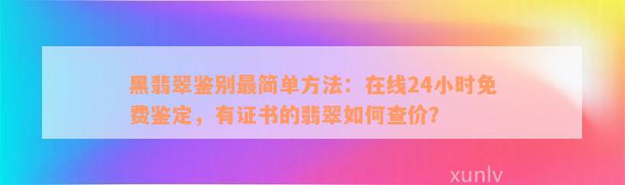 黑翡翠鉴别最简单方法：在线24小时免费鉴定，有证书的翡翠如何查价？