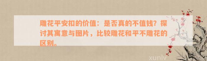 雕花平安扣的价值：是否真的不值钱？探讨其寓意与图片，比较雕花和平不雕花的区别。