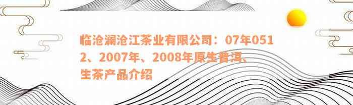 临沧澜沧江茶业有限公司：07年0512、2007年、2008年原生普洱、生茶产品介绍