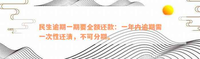 民生逾期一期要全额还款：一年内逾期需一次性还清，不可分期。