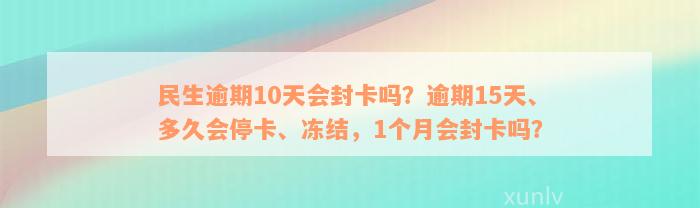 民生逾期10天会封卡吗？逾期15天、多久会停卡、冻结，1个月会封卡吗？