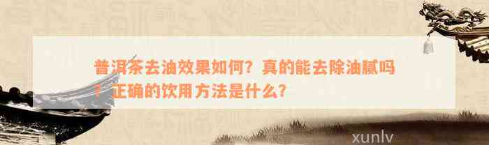 普洱茶去油效果如何？真的能去除油腻吗？正确的饮用方法是什么？