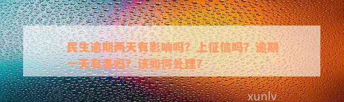 民生逾期两天有影响吗？上征信吗？逾期一天有事吗？该如何处理？