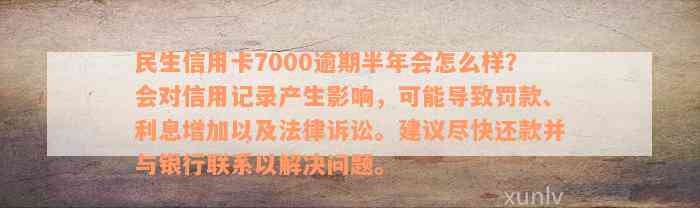 民生信用卡7000逾期半年会怎么样？会对信用记录产生影响，可能导致罚款、利息增加以及法律诉讼。建议尽快还款并与银行联系以解决问题。