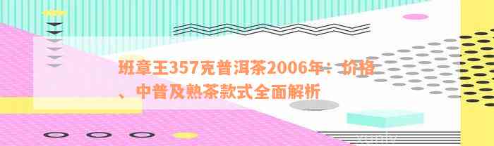 班章王357克普洱茶2006年：价格、中普及熟茶款式全面解析