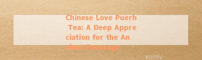 Chinese Love Puerh Tea: A Deep Appreciation for the Ancient Beverage