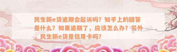 民生新e贷逾期会起诉吗？知乎上的回答是什么？如果逾期了，应该怎么办？另外，民生新e贷是信用卡吗？