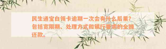 民生通宝白领卡逾期一次会有什么后果？包括宽限期、处理方式和银行要求的全额还款。