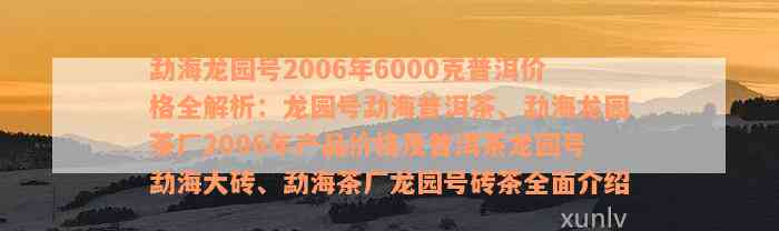 勐海龙园号2006年6000克普洱价格全解析：龙园号勐海普洱茶、勐海龙园茶厂2006年产品价格及普洱茶龙园号勐海大砖、勐海茶厂龙园号砖茶全面介绍