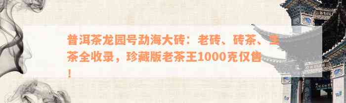 普洱茶龙园号勐海大砖：老砖、砖茶、生茶全收录，珍藏版老茶王1000克仅售！