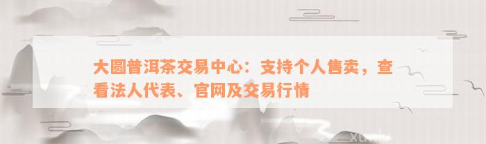 大圆普洱茶交易中心：支持个人售卖，查看法人代表、官网及交易行情