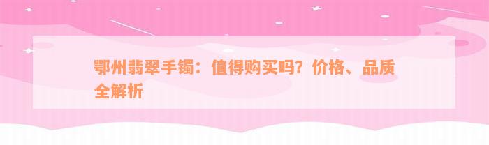 鄂州翡翠手镯：值得购买吗？价格、品质全解析