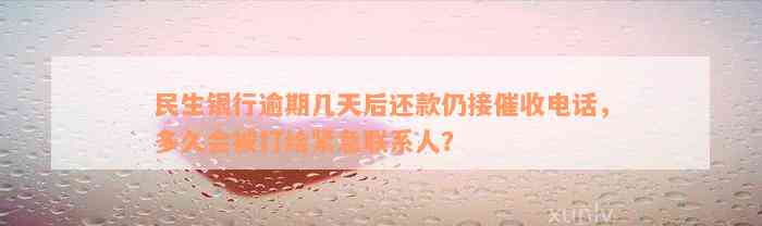 民生银行逾期几天后还款仍接催收电话，多久会被打给紧急联系人？