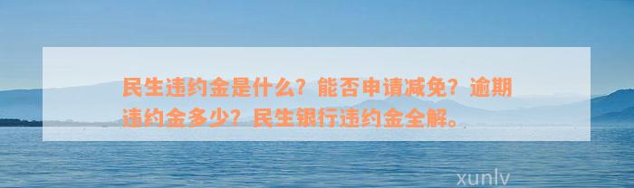 民生违约金是什么？能否申请减免？逾期违约金多少？民生银行违约金全解。