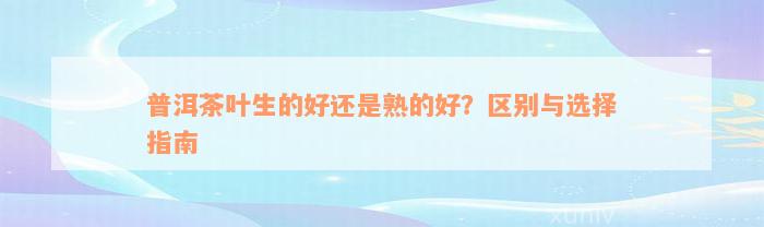 普洱茶叶生的好还是熟的好？区别与选择指南