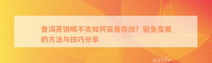 普洱茶饼喝不完如何妥善存放？避免变质的方法与技巧分享