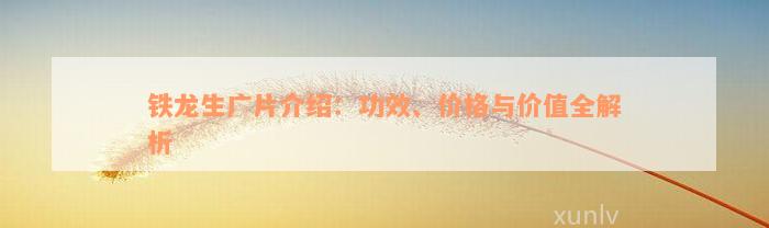 铁龙生广片介绍：功效、价格与价值全解析