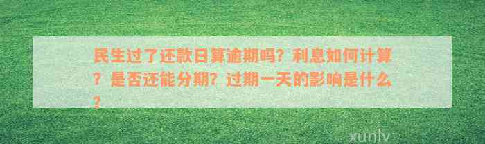 民生过了还款日算逾期吗？利息如何计算？是否还能分期？过期一天的影响是什么？