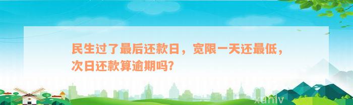 民生过了最后还款日，宽限一天还最低，次日还款算逾期吗？