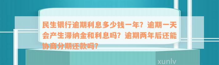 民生银行逾期利息多少钱一年？逾期一天会产生滞纳金和利息吗？逾期两年后还能协商分期还款吗？